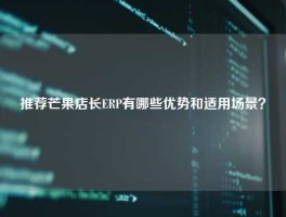 推荐芒果店长ERP有哪些优势和适用场景？