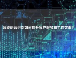 智能语音识别如何提升客户服务和工作效率？
