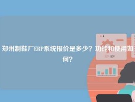 郑州制鞋厂ERP系统报价是多少？功能和使用如何？