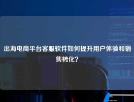 出海电商平台客服软件如何提升用户体验和销售转化？