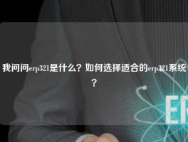 我问问erp321是什么？如何选择适合的erp321系统？