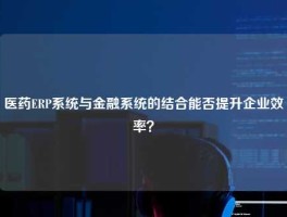 医药ERP系统与金融系统的结合能否提升企业效率？