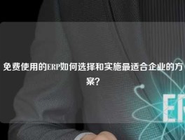 免费使用的ERP如何选择和实施最适合企业的方案？