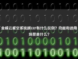 金蝶云星空系统跟ERP有什么区别？功能和适用场景是什么？