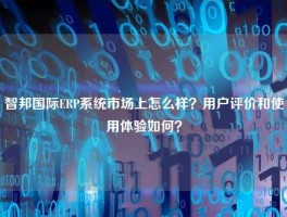 智邦国际ERP系统市场上怎么样？用户评价和使用体验如何？