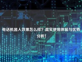 电话机器人效果怎么样？真实使用体验与优势分析！