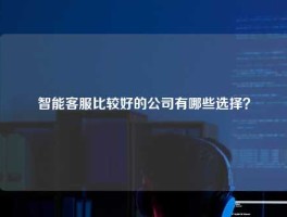 智能客服比较好的公司有哪些选择？