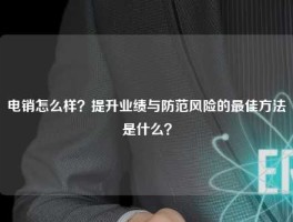 电销怎么样？提升业绩与防范风险的最佳方法是什么？