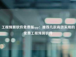 工程预算软件免费版app：推荐几款高效实用的免费工程预算软件