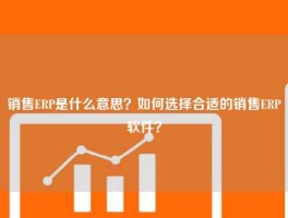 销售ERP是什么意思？如何选择合适的销售ERP软件？