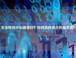 北京呼叫中心哪家好？如何选择适合的服务商？