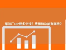 服装厂ERP要多少钱？费用和功能有哪些？