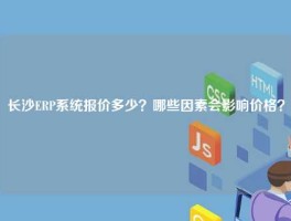 长沙ERP系统报价多少？哪些因素会影响价格？