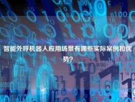 智能外呼机器人应用场景有哪些实际案例和优势？