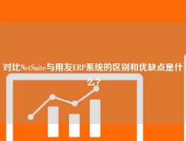对比NetSuite与用友ERP系统的区别和优缺点是什么？