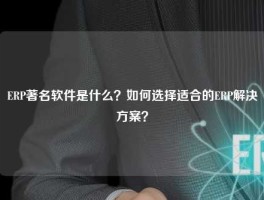 ERP著名软件是什么？如何选择适合的ERP解决方案？