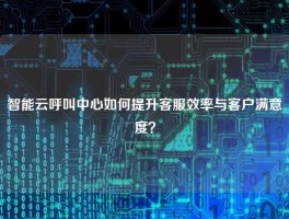 智能云呼叫中心如何提升客服效率与客户满意度？