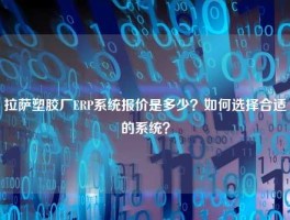 拉萨塑胶厂ERP系统报价是多少？如何选择合适的系统？