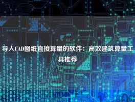 导入CAD图纸直接算量的软件：高效建筑算量工具推荐
