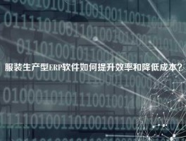 服装生产型ERP软件如何提升效率和降低成本？