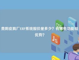 贵阳皮具厂ERP系统报价是多少？有哪些功能和优势？