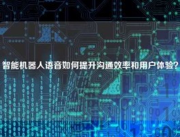 智能机器人语音如何提升沟通效率和用户体验？