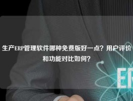 生产ERP管理软件哪种免费版好一点？用户评价和功能对比如何？