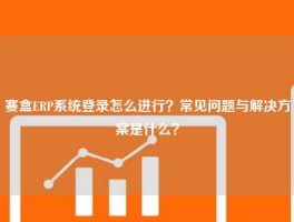 赛盒ERP系统登录怎么进行？常见问题与解决方案是什么？