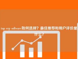 top erp software如何选择？最佳推荐和用户评价是什么？