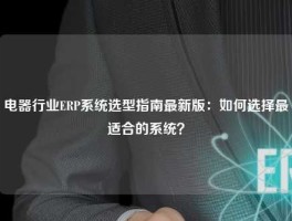 电器行业ERP系统选型指南最新版：如何选择最适合的系统？