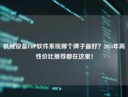 机械设备ERP软件系统哪个牌子最好？2024年高性价比推荐都在这里！