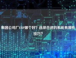 集团公司厂ERP哪个好？选择合适的系统有哪些技巧？