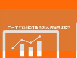 广州工厂ERP软件报价怎么选择与比较？