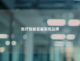 医疗智能客服系统品牌