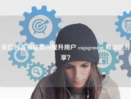 在线问答系统如何提升用户 engagement 和知识分享？