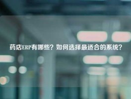 药店ERP有哪些？如何选择最适合的系统？
