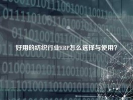 好用的纺织行业ERP怎么选择与使用？