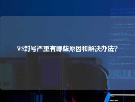 WS封号严重有哪些原因和解决办法？