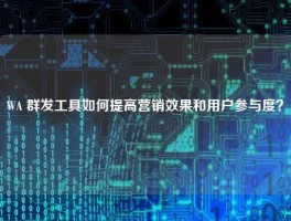 WA 群发工具如何提高营销效果和用户参与度？