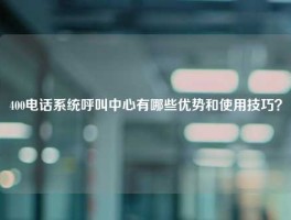 400电话系统呼叫中心有哪些优势和使用技巧？