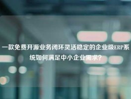 一款免费开源业务闭环灵活稳定的企业级ERP系统如何满足中小企业需求？