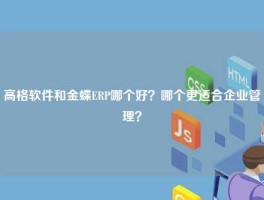高格软件和金蝶ERP哪个好？哪个更适合企业管理？