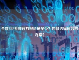 金蝶ERP系统官方报价是多少？如何选择适合的方案？