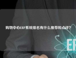 购物中心ERP系统排名有什么推荐和点评？