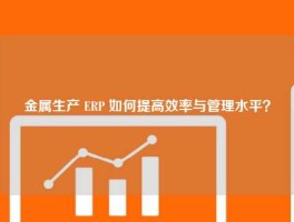 金属生产 ERP 如何提高效率与管理水平？