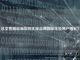 社交营销出海如何实现品牌国际化及用户增长？