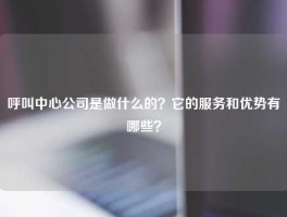 呼叫中心公司是做什么的？它的服务和优势有哪些？