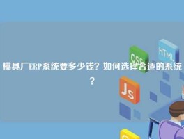 模具厂ERP系统要多少钱？如何选择合适的系统？