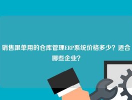 销售跟单用的仓库管理ERP系统价格多少？适合哪些企业？