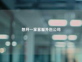 想开一家客服外包公司